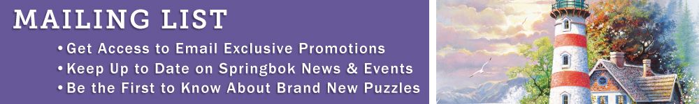 Mailing List: Get Access to Email Exclusive Promotions; Keep Up to Date on Springbok News and Events; Be the First to Know About Brand New Puzzles